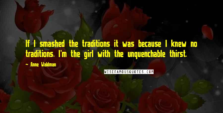 Anne Waldman Quotes: If I smashed the traditions it was because I knew no traditions. I'm the girl with the unquenchable thirst.