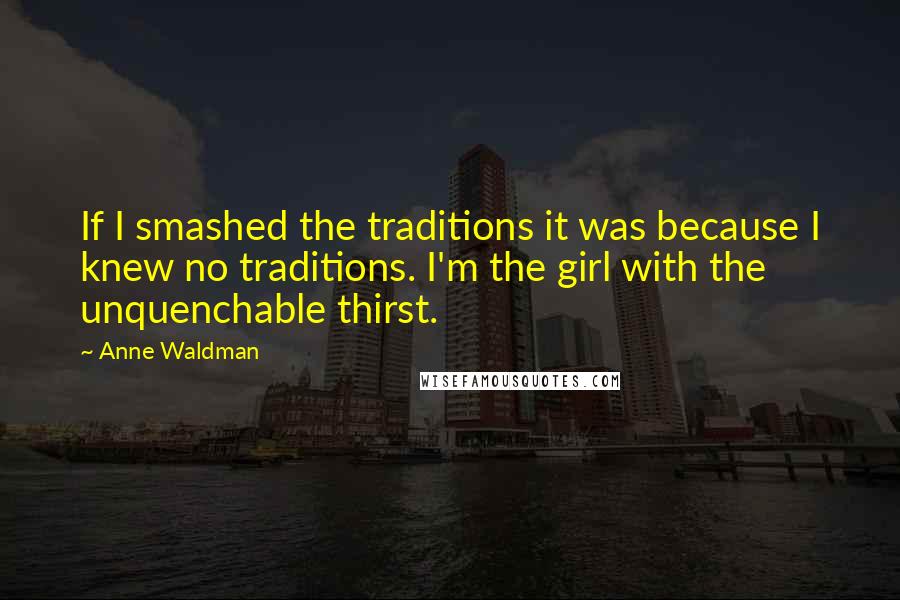 Anne Waldman Quotes: If I smashed the traditions it was because I knew no traditions. I'm the girl with the unquenchable thirst.