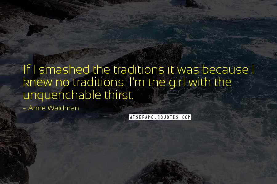 Anne Waldman Quotes: If I smashed the traditions it was because I knew no traditions. I'm the girl with the unquenchable thirst.