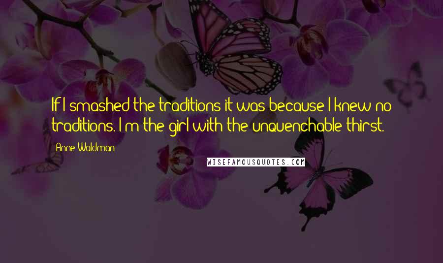 Anne Waldman Quotes: If I smashed the traditions it was because I knew no traditions. I'm the girl with the unquenchable thirst.