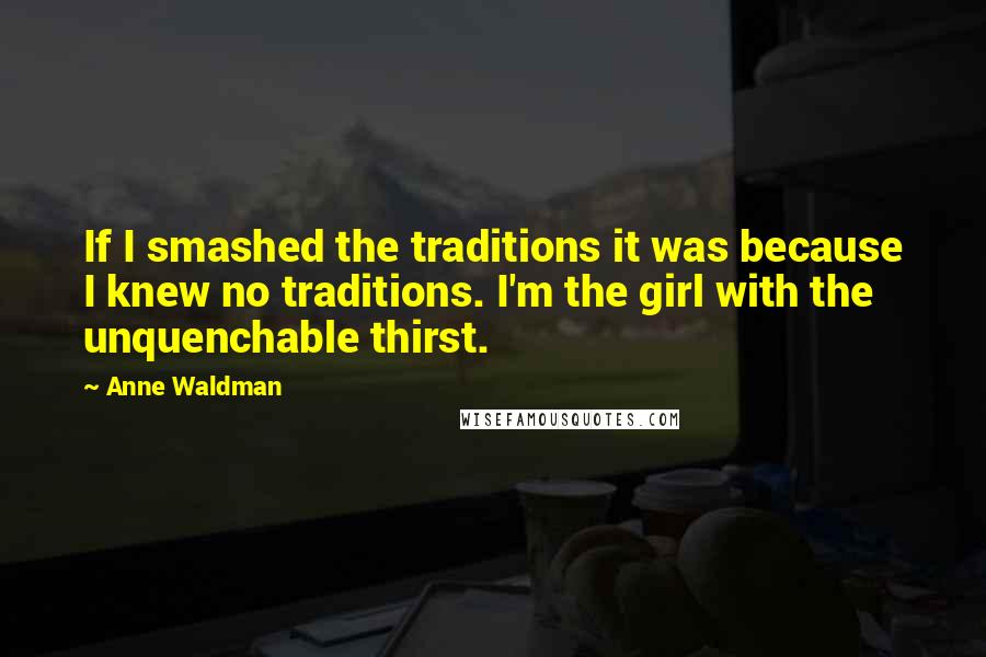 Anne Waldman Quotes: If I smashed the traditions it was because I knew no traditions. I'm the girl with the unquenchable thirst.