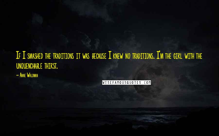 Anne Waldman Quotes: If I smashed the traditions it was because I knew no traditions. I'm the girl with the unquenchable thirst.