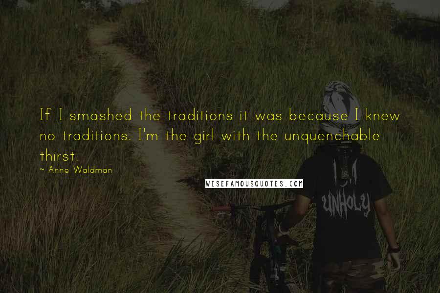 Anne Waldman Quotes: If I smashed the traditions it was because I knew no traditions. I'm the girl with the unquenchable thirst.