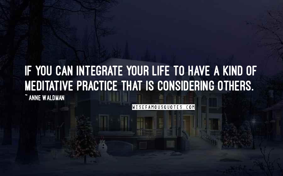 Anne Waldman Quotes: If you can integrate your life to have a kind of meditative practice that is considering others.