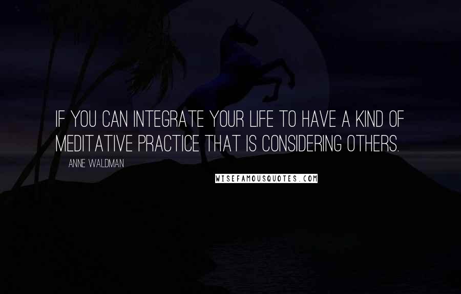 Anne Waldman Quotes: If you can integrate your life to have a kind of meditative practice that is considering others.