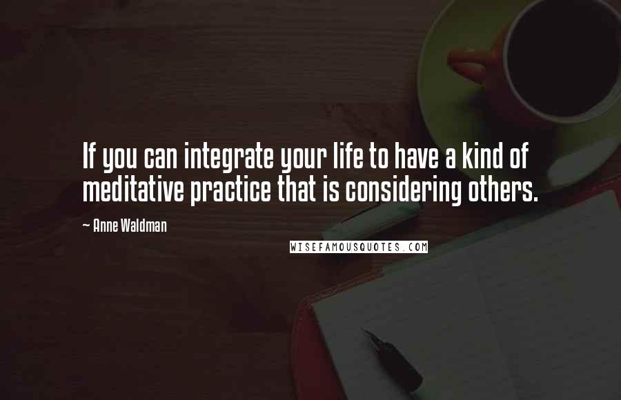 Anne Waldman Quotes: If you can integrate your life to have a kind of meditative practice that is considering others.