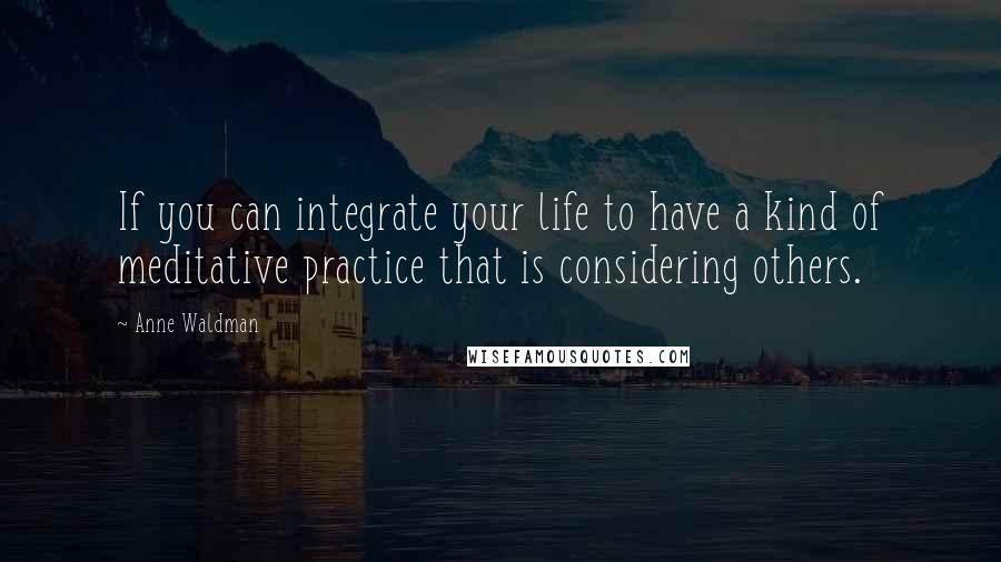 Anne Waldman Quotes: If you can integrate your life to have a kind of meditative practice that is considering others.