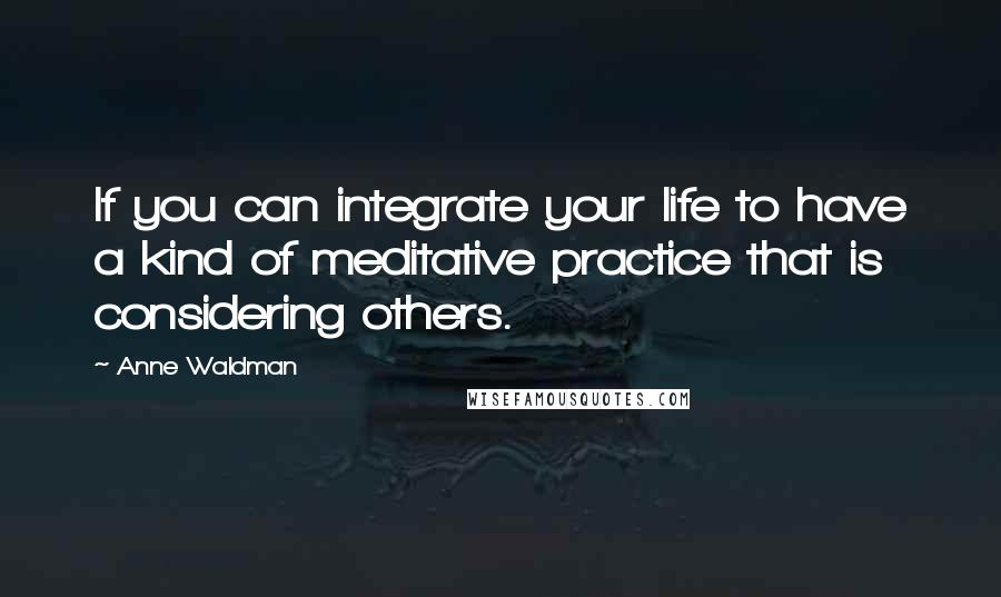 Anne Waldman Quotes: If you can integrate your life to have a kind of meditative practice that is considering others.