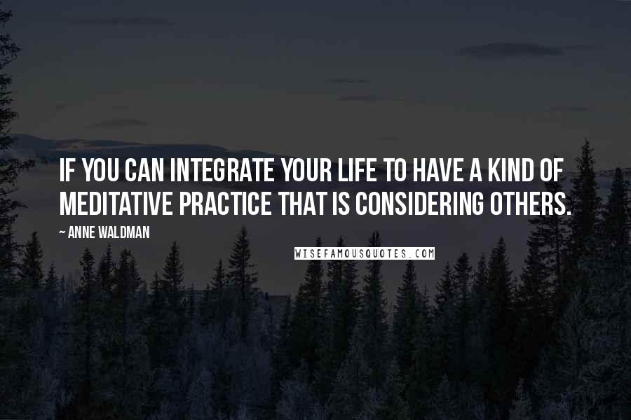 Anne Waldman Quotes: If you can integrate your life to have a kind of meditative practice that is considering others.