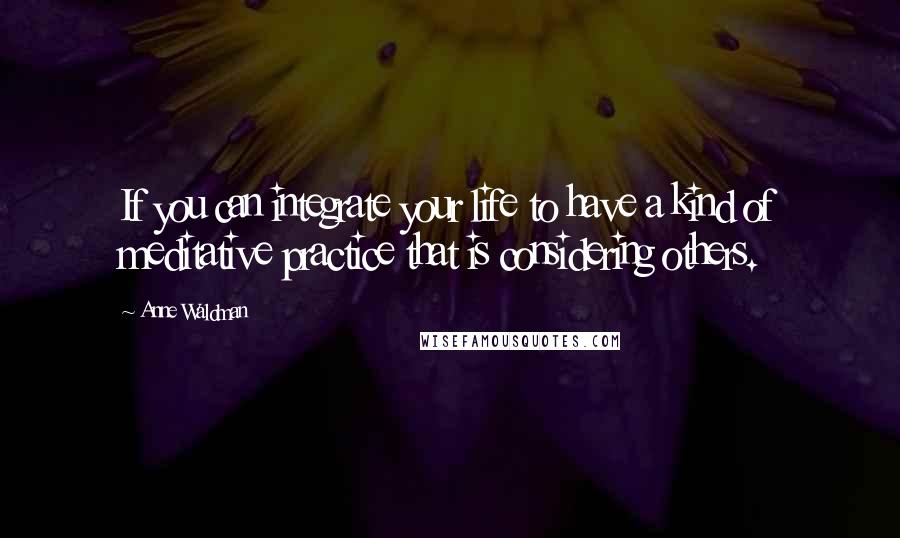 Anne Waldman Quotes: If you can integrate your life to have a kind of meditative practice that is considering others.