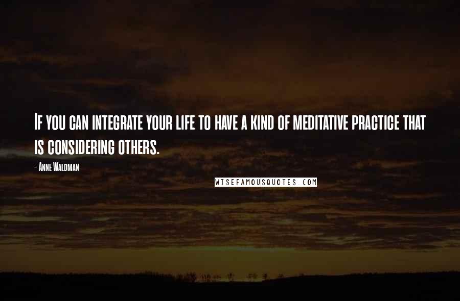 Anne Waldman Quotes: If you can integrate your life to have a kind of meditative practice that is considering others.