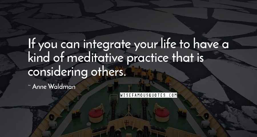 Anne Waldman Quotes: If you can integrate your life to have a kind of meditative practice that is considering others.