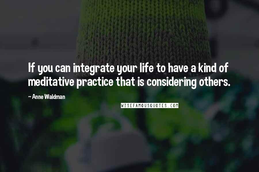 Anne Waldman Quotes: If you can integrate your life to have a kind of meditative practice that is considering others.