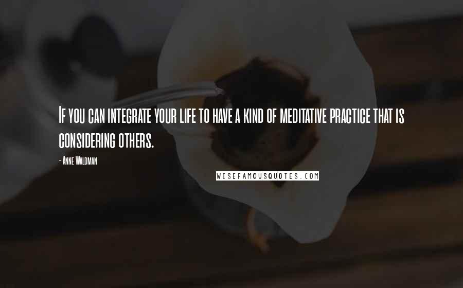 Anne Waldman Quotes: If you can integrate your life to have a kind of meditative practice that is considering others.