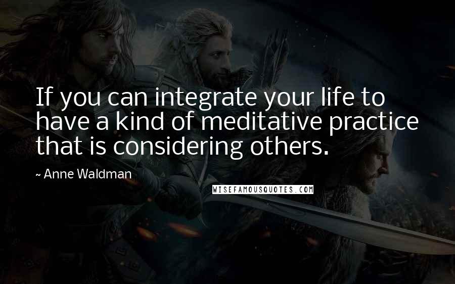 Anne Waldman Quotes: If you can integrate your life to have a kind of meditative practice that is considering others.