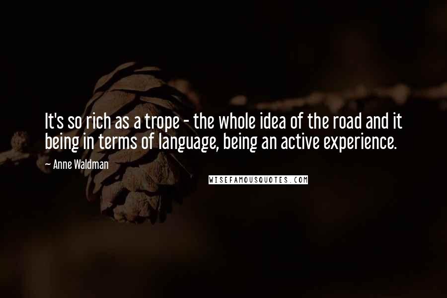 Anne Waldman Quotes: It's so rich as a trope - the whole idea of the road and it being in terms of language, being an active experience.