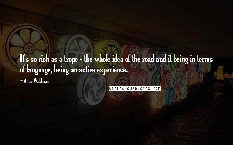Anne Waldman Quotes: It's so rich as a trope - the whole idea of the road and it being in terms of language, being an active experience.