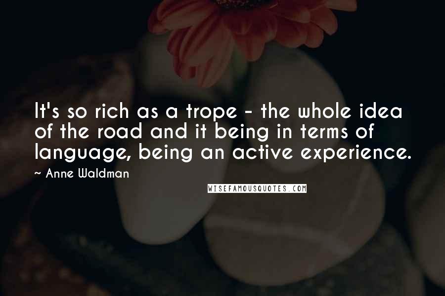 Anne Waldman Quotes: It's so rich as a trope - the whole idea of the road and it being in terms of language, being an active experience.