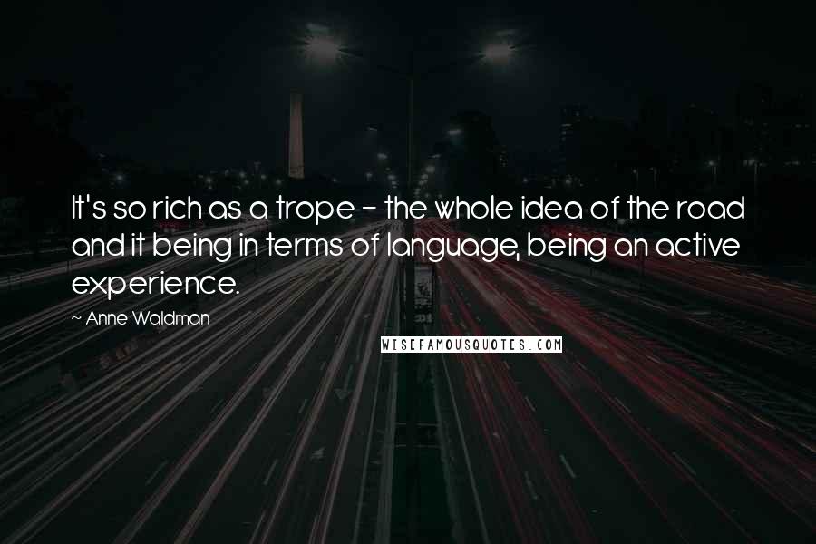 Anne Waldman Quotes: It's so rich as a trope - the whole idea of the road and it being in terms of language, being an active experience.