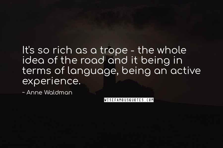 Anne Waldman Quotes: It's so rich as a trope - the whole idea of the road and it being in terms of language, being an active experience.