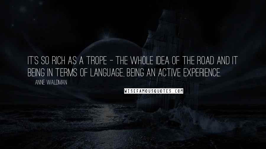 Anne Waldman Quotes: It's so rich as a trope - the whole idea of the road and it being in terms of language, being an active experience.