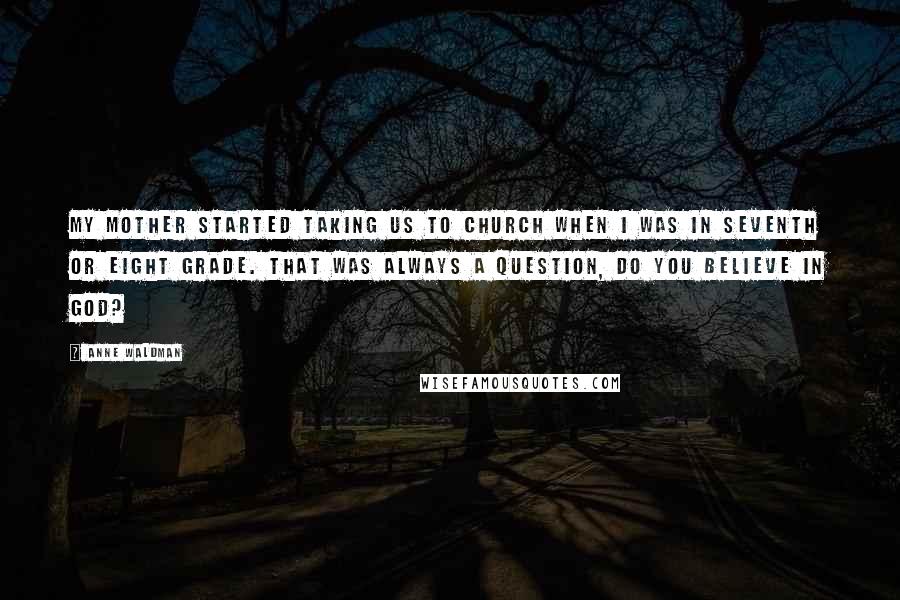 Anne Waldman Quotes: My mother started taking us to church when I was in seventh or eight grade. That was always a question, Do you believe in God?