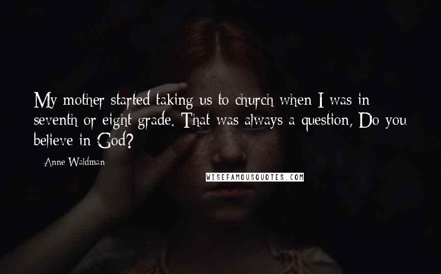 Anne Waldman Quotes: My mother started taking us to church when I was in seventh or eight grade. That was always a question, Do you believe in God?