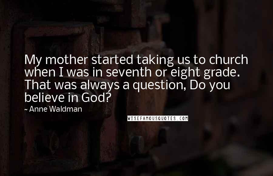 Anne Waldman Quotes: My mother started taking us to church when I was in seventh or eight grade. That was always a question, Do you believe in God?