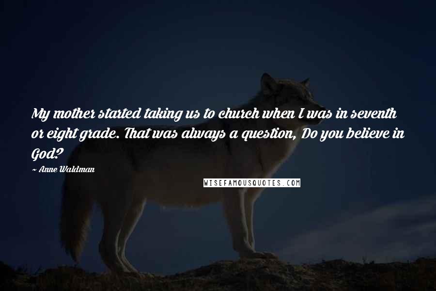 Anne Waldman Quotes: My mother started taking us to church when I was in seventh or eight grade. That was always a question, Do you believe in God?