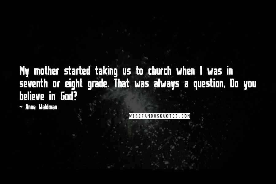 Anne Waldman Quotes: My mother started taking us to church when I was in seventh or eight grade. That was always a question, Do you believe in God?