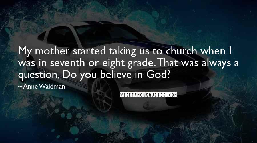 Anne Waldman Quotes: My mother started taking us to church when I was in seventh or eight grade. That was always a question, Do you believe in God?