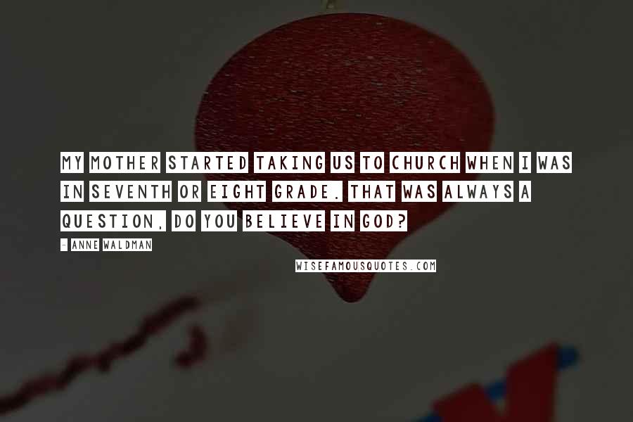 Anne Waldman Quotes: My mother started taking us to church when I was in seventh or eight grade. That was always a question, Do you believe in God?
