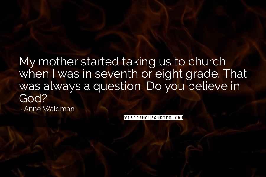 Anne Waldman Quotes: My mother started taking us to church when I was in seventh or eight grade. That was always a question, Do you believe in God?