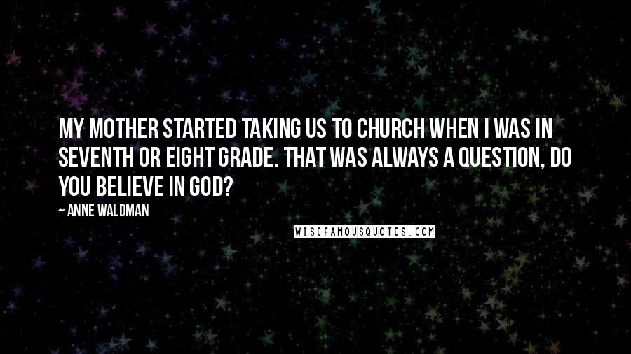 Anne Waldman Quotes: My mother started taking us to church when I was in seventh or eight grade. That was always a question, Do you believe in God?