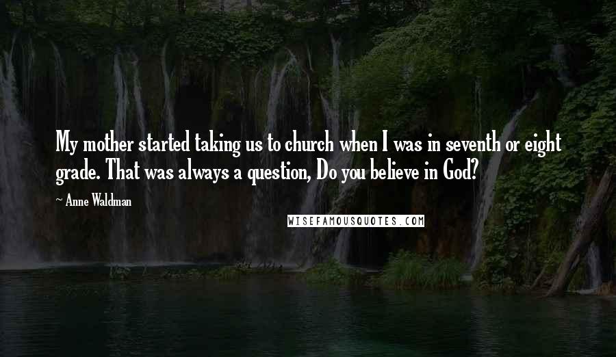 Anne Waldman Quotes: My mother started taking us to church when I was in seventh or eight grade. That was always a question, Do you believe in God?