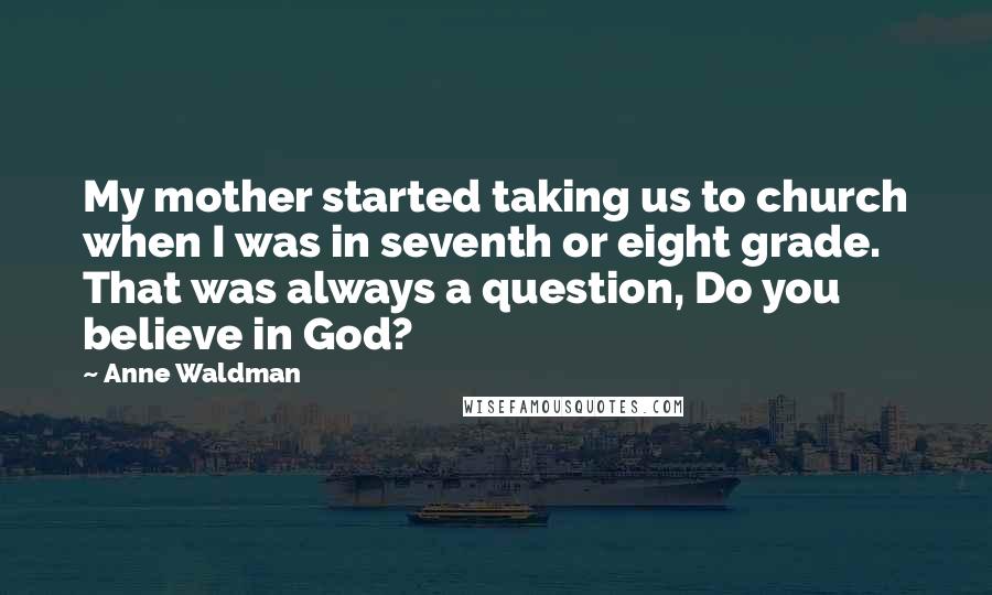 Anne Waldman Quotes: My mother started taking us to church when I was in seventh or eight grade. That was always a question, Do you believe in God?