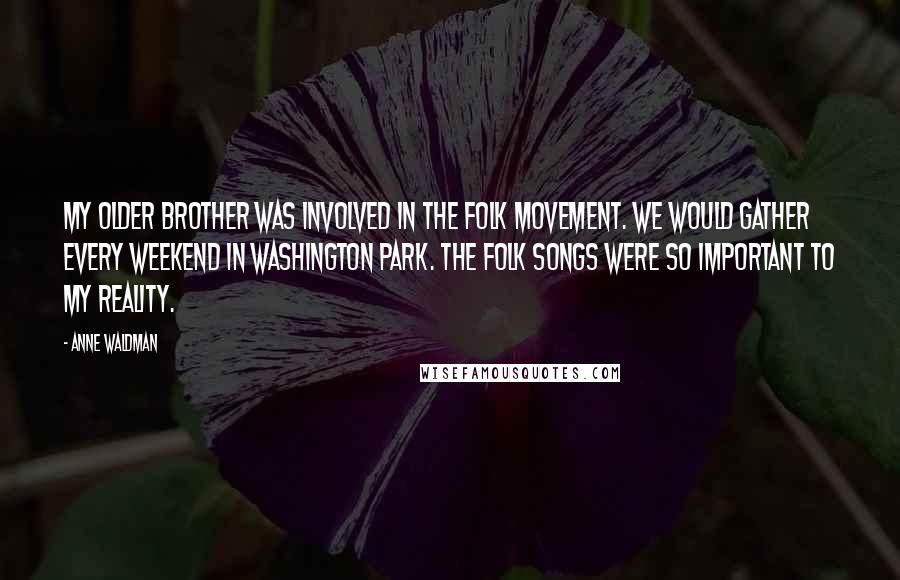 Anne Waldman Quotes: My older brother was involved in the folk movement. We would gather every weekend in Washington Park. The folk songs were so important to my reality.