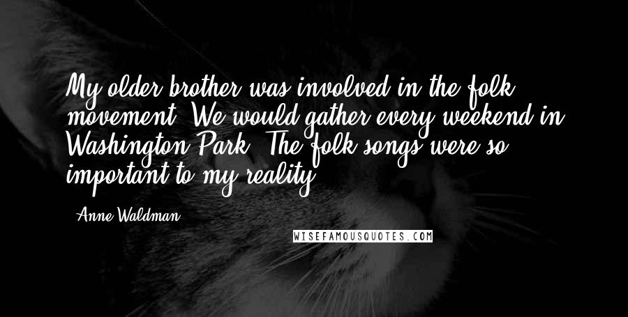 Anne Waldman Quotes: My older brother was involved in the folk movement. We would gather every weekend in Washington Park. The folk songs were so important to my reality.