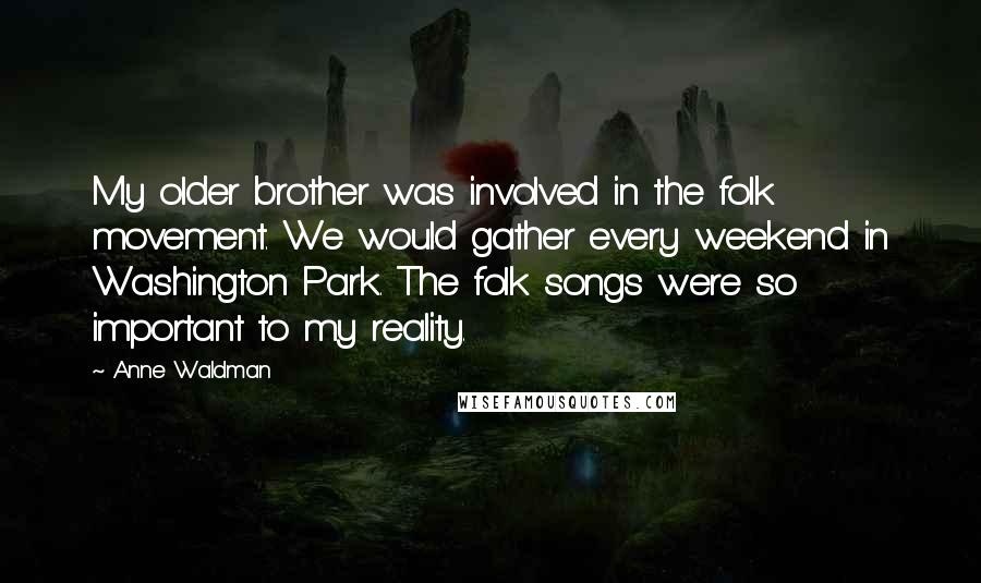 Anne Waldman Quotes: My older brother was involved in the folk movement. We would gather every weekend in Washington Park. The folk songs were so important to my reality.