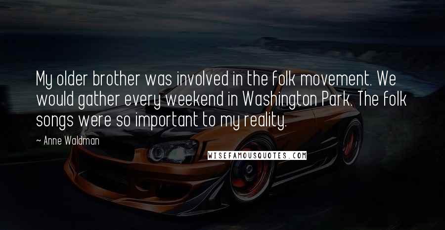 Anne Waldman Quotes: My older brother was involved in the folk movement. We would gather every weekend in Washington Park. The folk songs were so important to my reality.