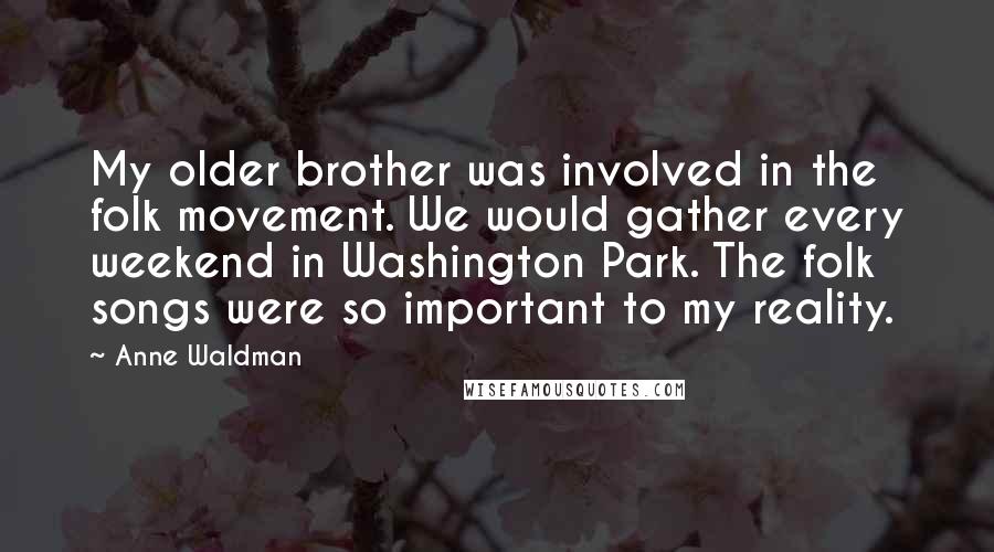 Anne Waldman Quotes: My older brother was involved in the folk movement. We would gather every weekend in Washington Park. The folk songs were so important to my reality.