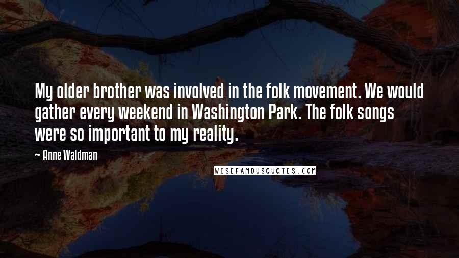 Anne Waldman Quotes: My older brother was involved in the folk movement. We would gather every weekend in Washington Park. The folk songs were so important to my reality.