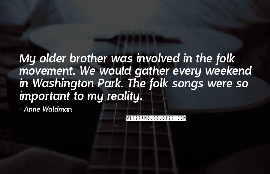 Anne Waldman Quotes: My older brother was involved in the folk movement. We would gather every weekend in Washington Park. The folk songs were so important to my reality.