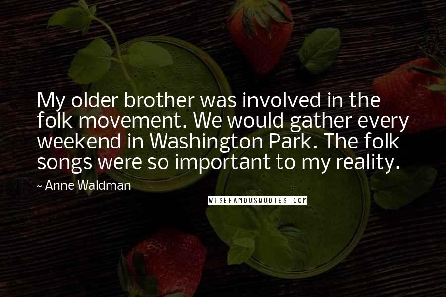 Anne Waldman Quotes: My older brother was involved in the folk movement. We would gather every weekend in Washington Park. The folk songs were so important to my reality.