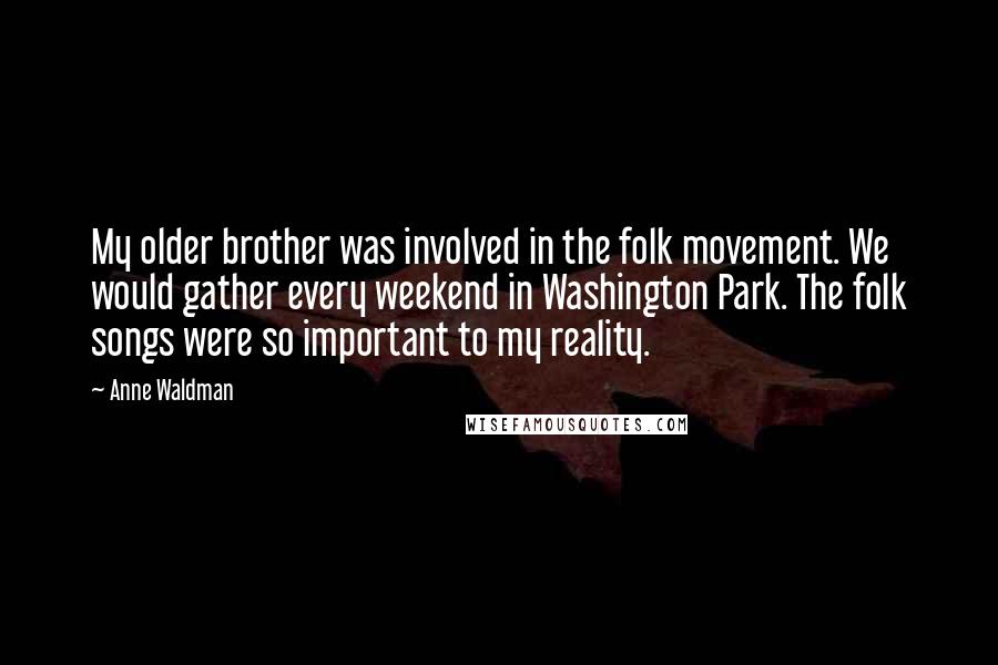 Anne Waldman Quotes: My older brother was involved in the folk movement. We would gather every weekend in Washington Park. The folk songs were so important to my reality.