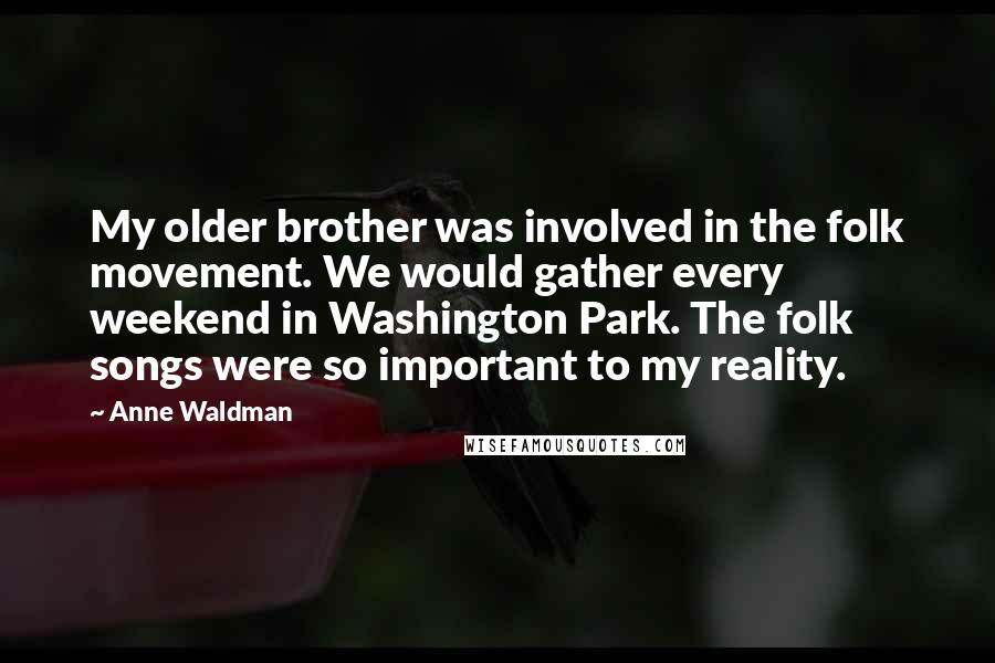 Anne Waldman Quotes: My older brother was involved in the folk movement. We would gather every weekend in Washington Park. The folk songs were so important to my reality.