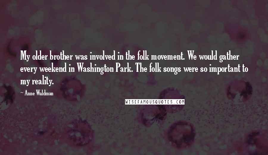 Anne Waldman Quotes: My older brother was involved in the folk movement. We would gather every weekend in Washington Park. The folk songs were so important to my reality.