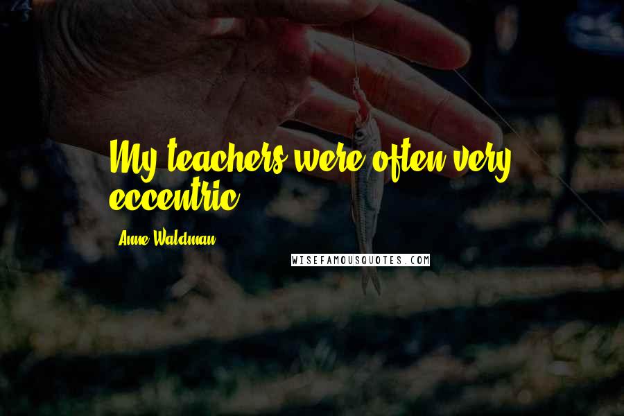 Anne Waldman Quotes: My teachers were often very eccentric.