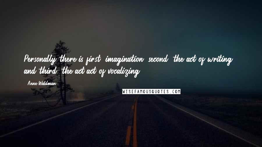 Anne Waldman Quotes: Personally there is first: imagination; second: the act of writing - and third: the act/act of vocalizing.