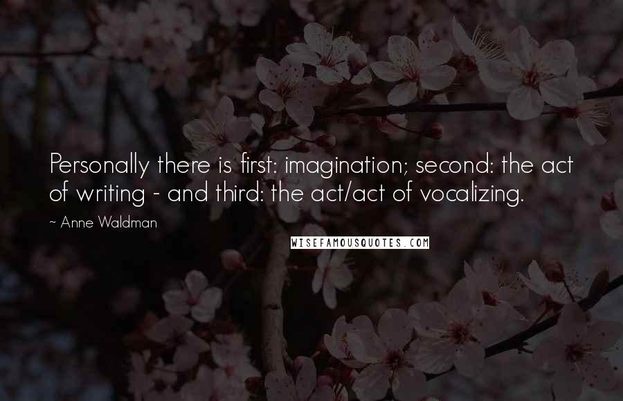 Anne Waldman Quotes: Personally there is first: imagination; second: the act of writing - and third: the act/act of vocalizing.